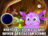  или что все что ж это такое начнем да я тебе сам эскимо