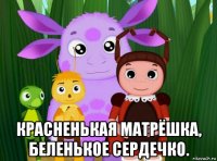  красненькая матрёшка, беленькое сердечко.