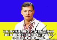  а ну, признавайтесь, кто из вас забыл вилы в той куче сена, на которую я с крыши сарая прыгнул?