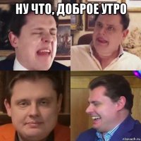ну что, доброе утро 