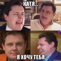 катя... я хочу тебя