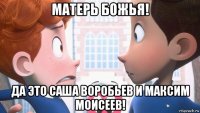 матерь божья! да это саша воробьев и максим моисеев!