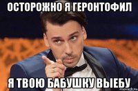 осторожно я геронтофил я твою бабушку выебу