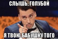 слышь, голубой я твою бабушку того