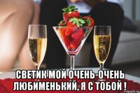  светик мой очень-очень любименький, я с тобой !