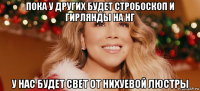пока у других будет стробоскоп и гирлянды на нг у нас будет свет от нихуевой люстры