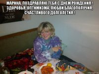 марина, поздравляю тебя с днём рождения ! здоровья, оптимизма, любви,благополучия, счастливого долголетия ! 