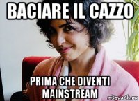 baciare il cazzo prima che diventi mainstream