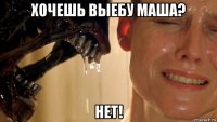 хочешь выебу маша? нет!