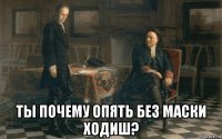  ты почему опять без маски ходиш?