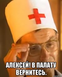  алексей! в палату вернитесь.