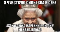 я чувствую силы зла в себе ахахахахаха жаренные люди у меня на блюде