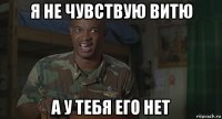 я не чувствую витю а у тебя его нет