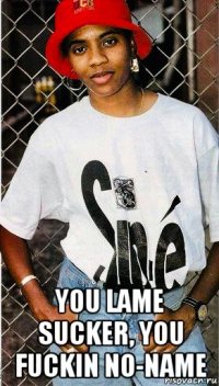  you lame sucker, you fuckin no-name