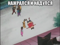 нажрался и надулся 