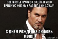 светик!ты красиво вошла в мою грешную жизнь и разбила мне душу! с днем рождения,любовь моя!!!