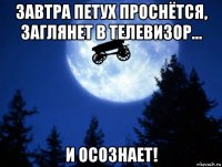 завтра петух проснётся, заглянет в телевизор... и осознает!