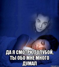  да я смотрю,голубой, ты обо мне много думал