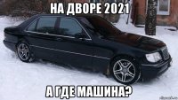 на дворе 2021 а где машина?