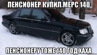 пенсионер купил мерс 140 пенсионеру тоже 140 год хаха