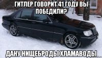 гитлер говорит 41 году вы победили? дану нищеброды хламаводы