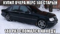 купил вчера мерс 140 старый 140 раз сломался на ходу
