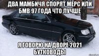 два мамбичя спорят мерс или бмв 97 года что лучше я говорю на дворе 2021 бутководы