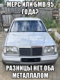 мерс или бмв 95 года? разницы нет оба металлалом
