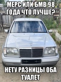 мерс или бмв 98 года что лучше? нету разницы оба туалет
