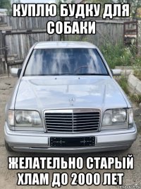 куплю будку для собаки желательно старый хлам до 2000 лет