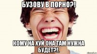 бузову в порно?! кому на хуй она там нужна будет?!.