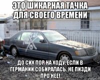 это шикарная тачка для своего времени до сих пор на ходу, если в германии собиралась. не пизди про нее!