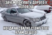 зачем покупать дорого у человека когда на свалке стоит этот хлам дещего