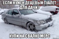 если нужен дещевый туалет для дачи? купи на свалке мерс