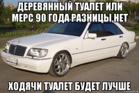 деревянный туалет или мерс 90 года разницы нет ходячи туалет будет лучше