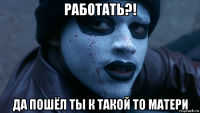 работать?! да пошёл ты к такой то матери
