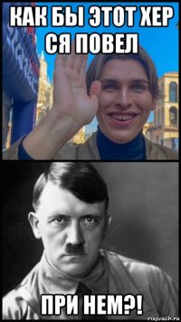 как бы этот хер ся повел при нем?!