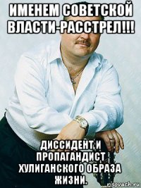 именем советской власти-расстрел!!! диссидент и пропагандист хулиганского образа жизни.