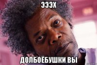 эээх долбоёбушки вы