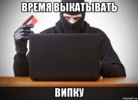 время выкатывать випку