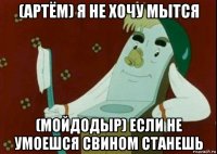 (артём) я не хочу мытся (мойдодыр) если не умоешся свином станешь