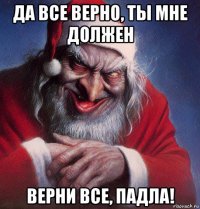 да все верно, ты мне должен верни все, падла!