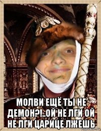  молви ещё ты не демон?!..ой не лги ой не лги царице лжешь