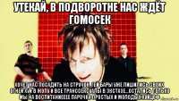 утекай, в подворотне нас ждёт гомосек хочет нас посадить на стручок, гей бары уже лишились своих огней хуи в жопу и все транссексуалы в экстазе...остались только мы на воспитаниееее парочка простых и молодых хуйцоф