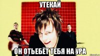 утекай он отьебёт тебя на ура