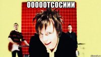 ооооотсосиии 
