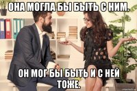 она могла бы быть с ним. он мог бы быть и с ней тоже.
