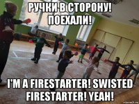 ручки в сторону! поехали! i'm a firestarter! swisted firestarter! yeah!