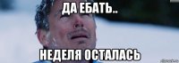 да ебать.. неделя осталась
