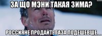 за що мэни такая зима? россияне продайте газа подешевше